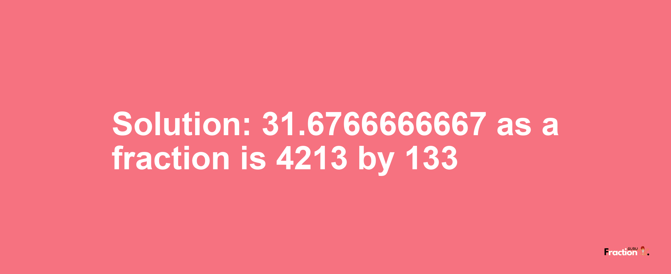 Solution:31.6766666667 as a fraction is 4213/133